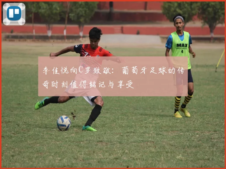 李佳悦向C罗致敬：葡萄牙足球的传奇时刻值得铭记与享受