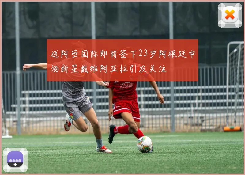 迈阿密国际即将签下23岁阿根廷中场新星戴维阿亚拉引发关注