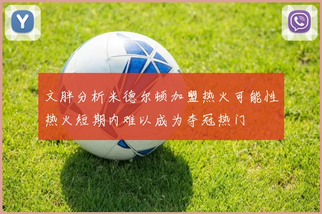 文胖分析米德尔顿加盟热火可能性热火短期内难以成为夺冠热门