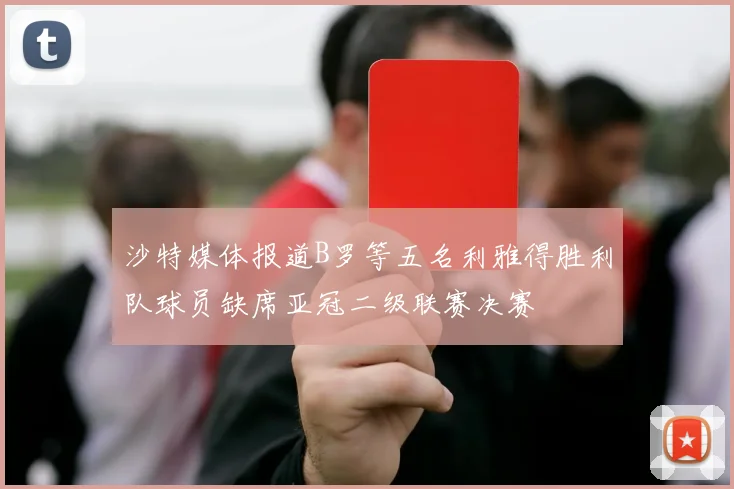 沙特媒体报道B罗等五名利雅得胜利队球员缺席亚冠二级联赛决赛