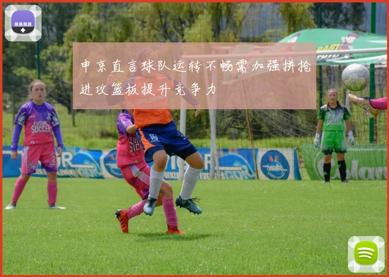 申京直言球队运转不畅需加强拼抢进攻篮板提升竞争力