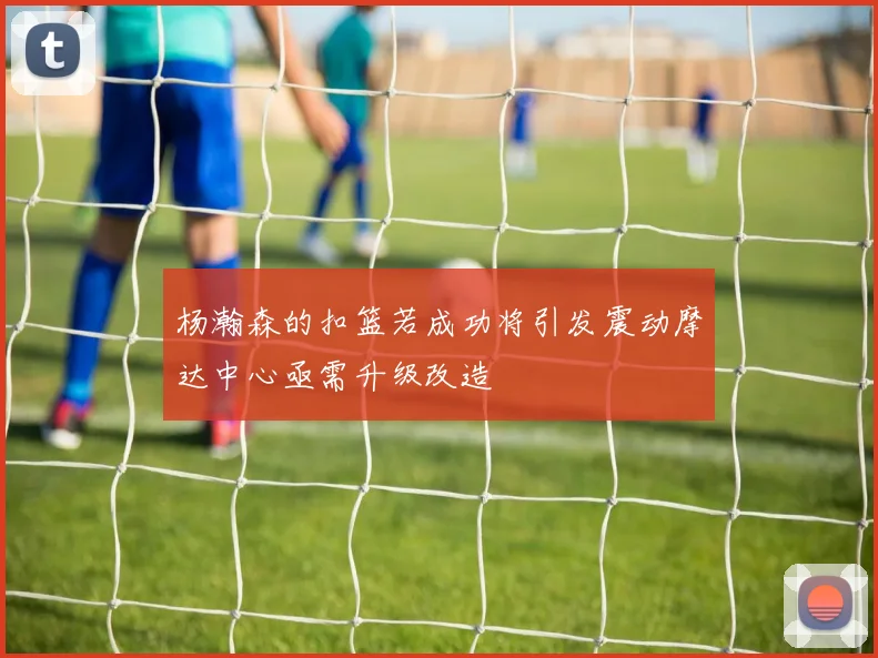 杨瀚森的扣篮若成功将引发震动摩达中心亟需升级改造