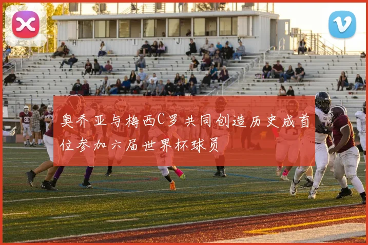 奥乔亚与梅西C罗共同创造历史成首位参加六届世界杯球员