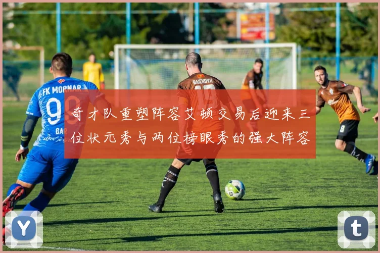 奇才队重塑阵容艾顿交易后迎来三位状元秀与两位榜眼秀的强大阵容