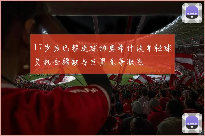 17岁为巴黎进球的奥希什谈年轻球员机会稀缺与巨星竞争激烈