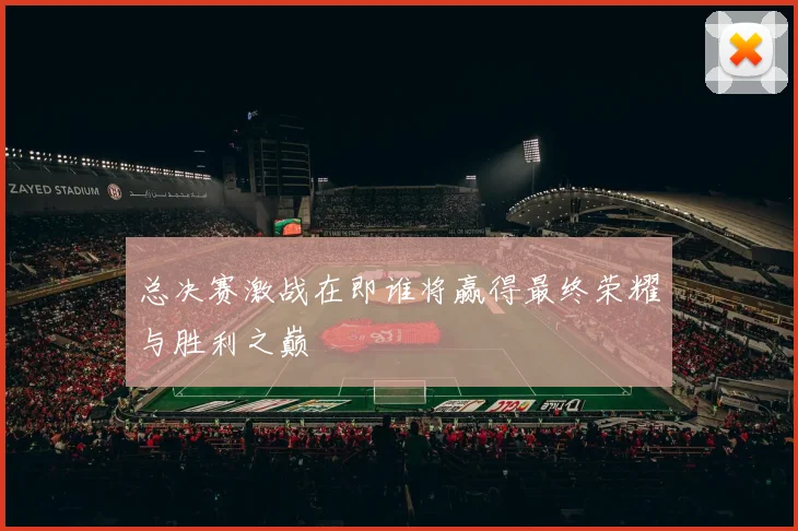 总决赛激战在即谁将赢得最终荣耀与胜利之巅