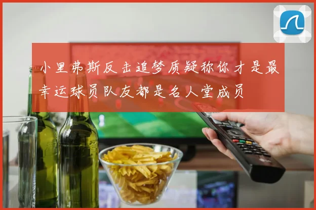 小里弗斯反击追梦质疑称你才是最幸运球员队友都是名人堂成员