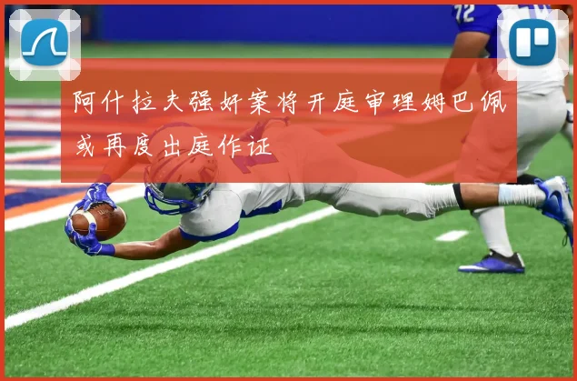 阿什拉夫强奸案将开庭审理姆巴佩或再度出庭作证