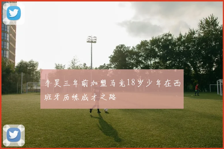 李昊三年前加盟马竞18岁少年在西班牙历练成才之路