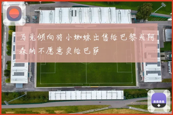 马竞倾向将小蜘蛛出售给巴黎或阿森纳不愿意卖给巴萨