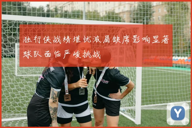 独行侠战绩堪忧浓眉缺席影响显著球队面临严峻挑战