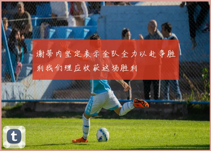 谢蒂内坚定表示全队全力以赴争胜利我们理应收获这场胜利