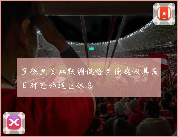 罗德里戈幽默调侃哈兰德建议其周日对巴西适当休息