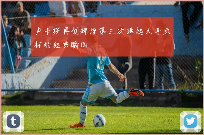 卢卡斯再创辉煌第三次捧起大耳朵杯的经典瞬间