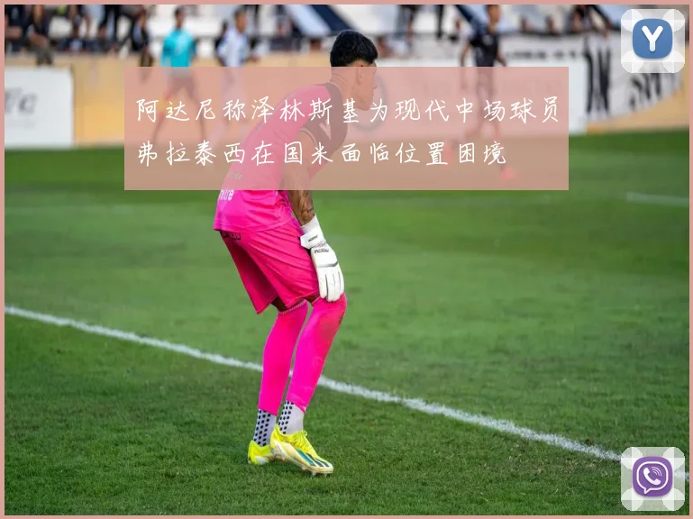 阿达尼称泽林斯基为现代中场球员弗拉泰西在国米面临位置困境