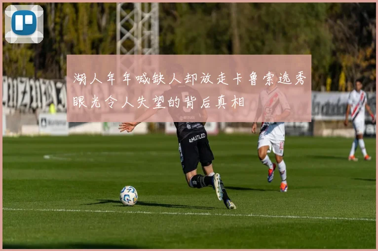 湖人年年喊缺人却放走卡鲁索选秀眼光令人失望的背后真相