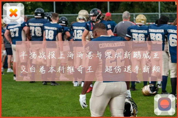 半场战报上海海港与深圳新鹏城互交白卷本科维奇王燊超伤退李新翔错失良机