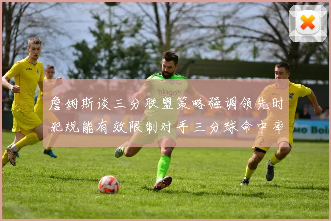 詹姆斯谈三分联盟策略强调领先时犯规能有效限制对手三分球命中率