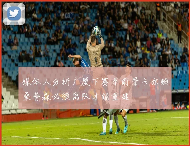 媒体人分析广厦下赛季前景卡尔顿桑普森必须离队才能重建