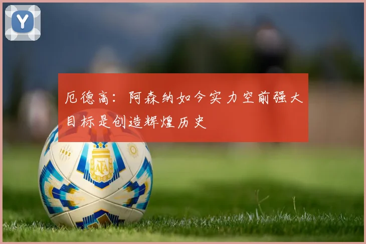 厄德高：阿森纳如今实力空前强大目标是创造辉煌历史