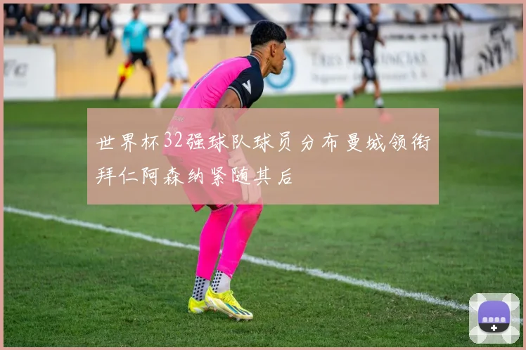 世界杯32强球队球员分布曼城领衔拜仁阿森纳紧随其后