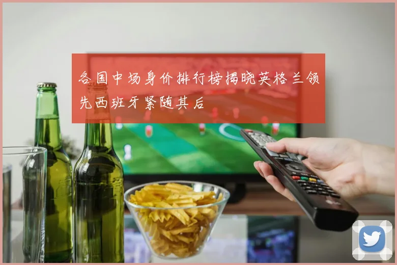 各国中场身价排行榜揭晓英格兰领先西班牙紧随其后