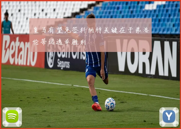 皇马有望免签科纳特关键在于弗洛伦蒂诺选举胜利