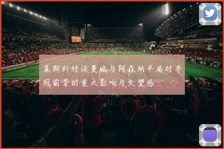 莱斯科特谈曼城与阿森纳平局对夺冠前景的重大影响与失望感