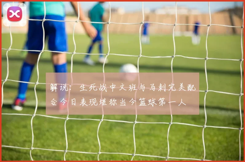 解说：生死战中文班与马刺完美配合今日表现堪称当今篮球第一人