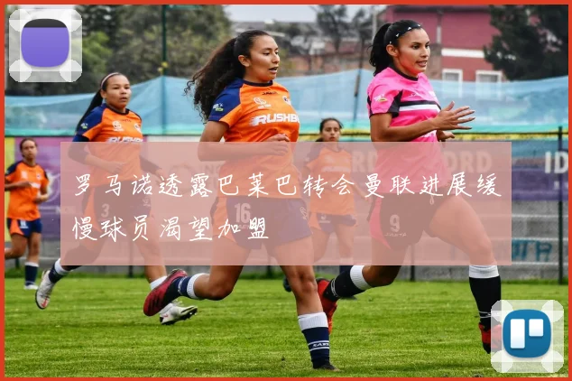 罗马诺透露巴莱巴转会曼联进展缓慢球员渴望加盟